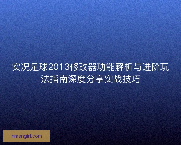 实况足球2013修改器功能解析与进阶玩法指南深度分享实战技巧